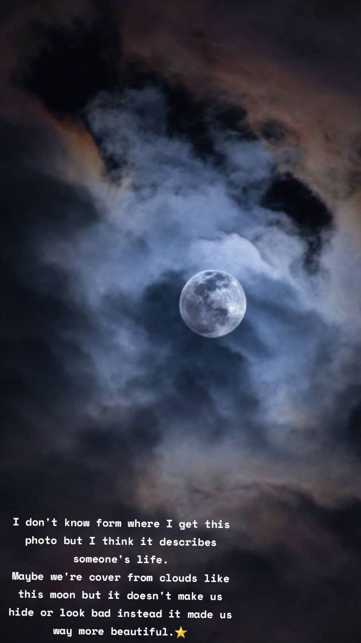 I don't know form where I get this photo but I think it describes someone's life.
Maybe we're cover from clouds like this moon but it doesn't make us hide or look bad instead it made us way more beautiful.⭐